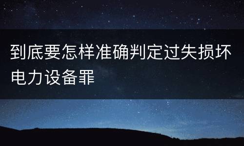 到底要怎样准确判定过失损坏电力设备罪