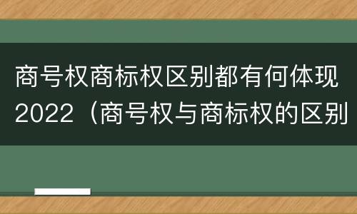 商号权商标权区别都有何体现2022（商号权与商标权的区别）