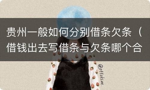 贵州一般如何分别借条欠条（借钱出去写借条与欠条哪个合法）