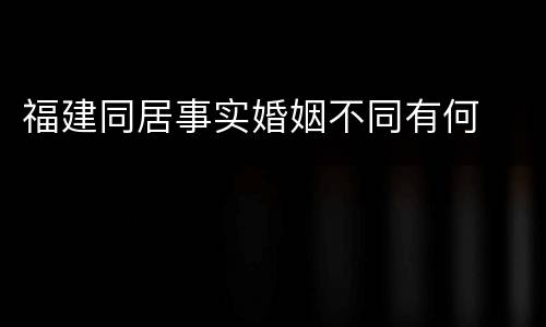 福建同居事实婚姻不同有何