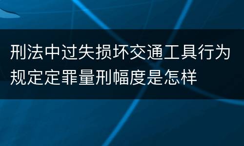 刑法中过失损坏交通工具行为规定定罪量刑幅度是怎样