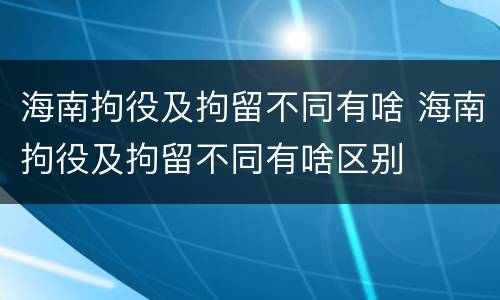 海南拘役及拘留不同有啥 海南拘役及拘留不同有啥区别