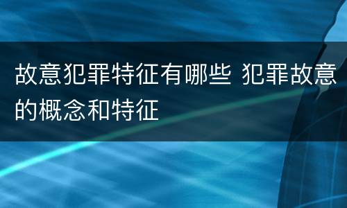故意犯罪特征有哪些 犯罪故意的概念和特征