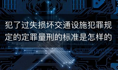 犯了过失损坏交通设施犯罪规定的定罪量刑的标准是怎样的