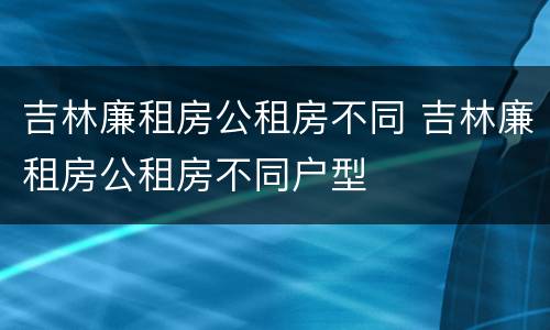 吉林廉租房公租房不同 吉林廉租房公租房不同户型