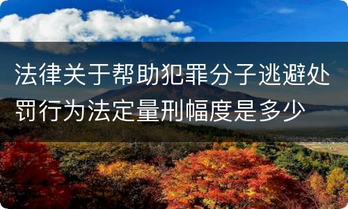 法律关于帮助犯罪分子逃避处罚行为法定量刑幅度是多少