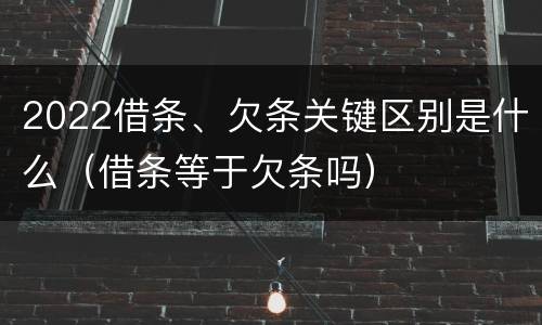 2022借条、欠条关键区别是什么（借条等于欠条吗）