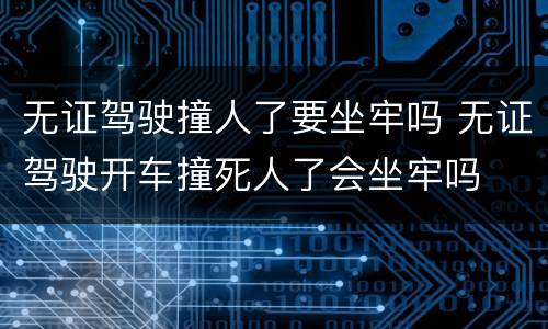 无证驾驶撞人了要坐牢吗 无证驾驶开车撞死人了会坐牢吗