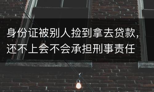 身份证被别人捡到拿去贷款，还不上会不会承担刑事责任