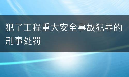 犯了工程重大安全事故犯罪的刑事处罚