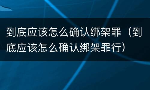 到底应该怎么确认绑架罪（到底应该怎么确认绑架罪行）