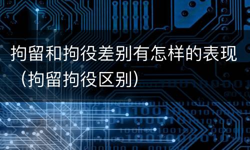 拘留和拘役差别有怎样的表现（拘留拘役区别）