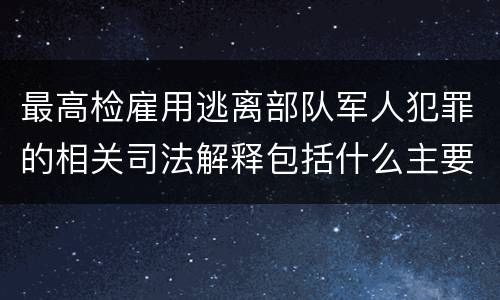 最高检雇用逃离部队军人犯罪的相关司法解释包括什么主要规定
