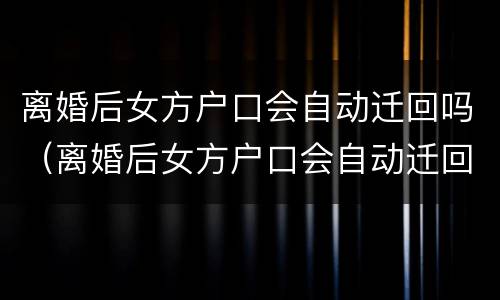 离婚后女方户口会自动迁回吗（离婚后女方户口会自动迁回吗）