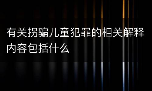 有关拐骗儿童犯罪的相关解释内容包括什么