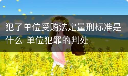 犯了单位受贿法定量刑标准是什么 单位犯罪的判处