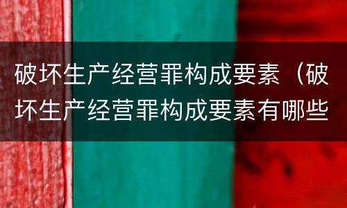破坏生产经营罪构成要素（破坏生产经营罪构成要素有哪些）