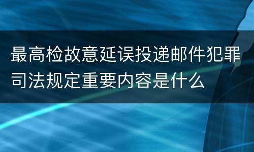 最高检故意延误投递邮件犯罪司法规定重要内容是什么