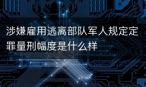 涉嫌雇用逃离部队军人规定定罪量刑幅度是什么样