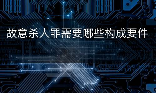 故意杀人罪需要哪些构成要件