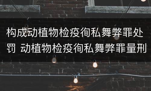 构成动植物检疫徇私舞弊罪处罚 动植物检疫徇私舞弊罪量刑