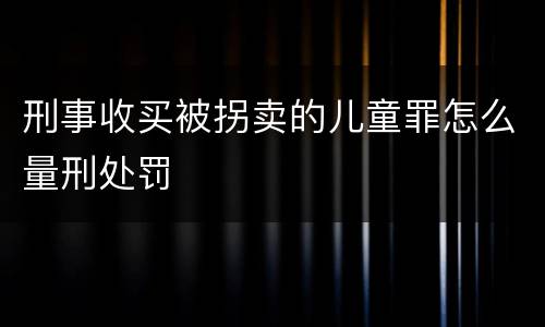 刑事收买被拐卖的儿童罪怎么量刑处罚
