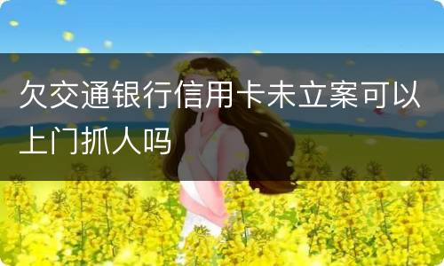 欠交通银行信用卡未立案可以上门抓人吗