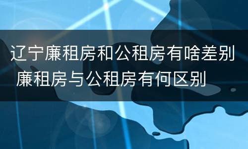 辽宁廉租房和公租房有啥差别 廉租房与公租房有何区别