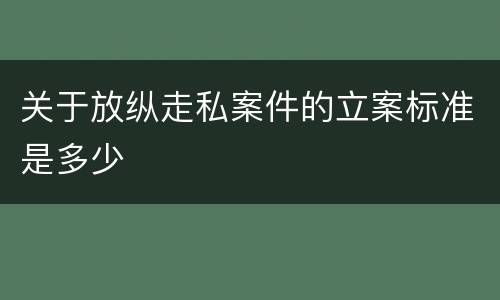 关于放纵走私案件的立案标准是多少