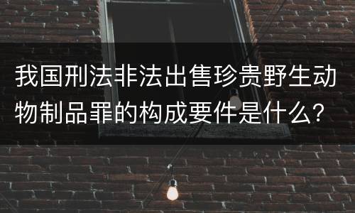 我国刑法非法出售珍贵野生动物制品罪的构成要件是什么？