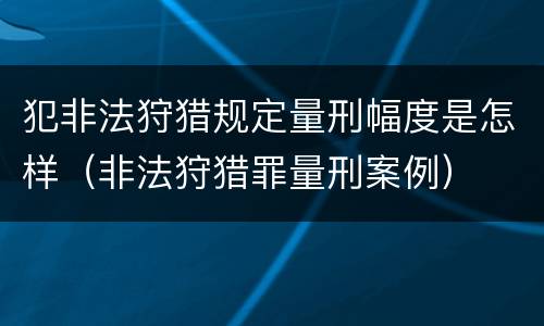 犯非法狩猎规定量刑幅度是怎样（非法狩猎罪量刑案例）