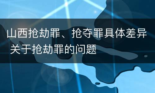 山西抢劫罪、抢夺罪具体差异 关于抢劫罪的问题