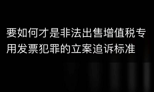 要如何才是非法出售增值税专用发票犯罪的立案追诉标准