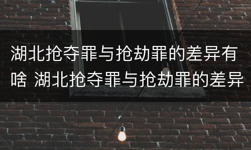 湖北抢夺罪与抢劫罪的差异有啥 湖北抢夺罪与抢劫罪的差异有啥区别