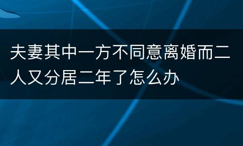 夫妻其中一方不同意离婚而二人又分居二年了怎么办