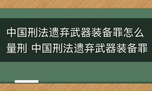 中国刑法遗弃武器装备罪怎么量刑 中国刑法遗弃武器装备罪怎么量刑标准