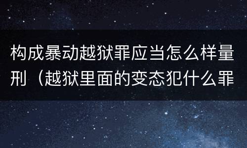 构成暴动越狱罪应当怎么样量刑（越狱里面的变态犯什么罪）