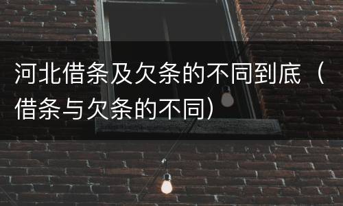 河北借条及欠条的不同到底（借条与欠条的不同）