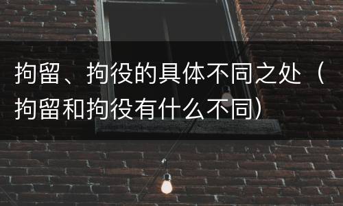 拘留、拘役的具体不同之处（拘留和拘役有什么不同）