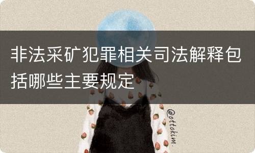 非法采矿犯罪相关司法解释包括哪些主要规定