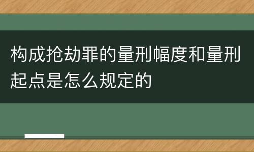 构成抢劫罪的量刑幅度和量刑起点是怎么规定的