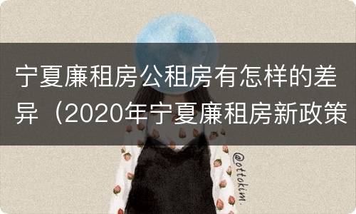 宁夏廉租房公租房有怎样的差异（2020年宁夏廉租房新政策）