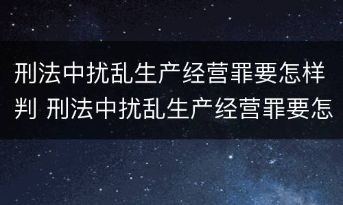刑法中扰乱生产经营罪要怎样判 刑法中扰乱生产经营罪要怎样判定