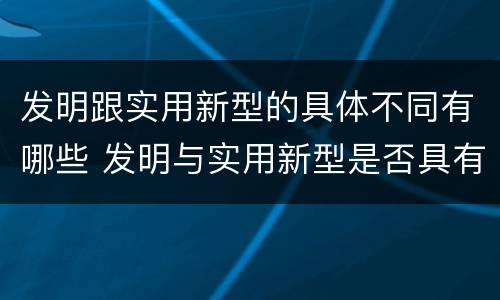 发明跟实用新型的具体不同有哪些 发明与实用新型是否具有实用性