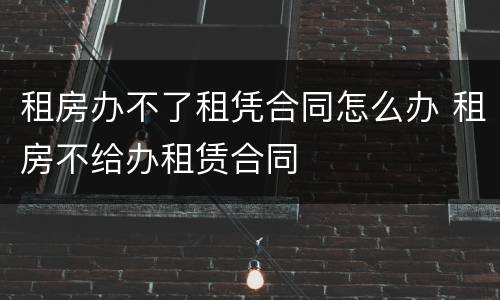 租房办不了租凭合同怎么办 租房不给办租赁合同