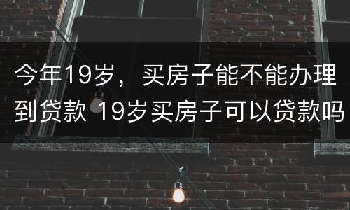 今年19岁，买房子能不能办理到贷款 19岁买房子可以贷款吗