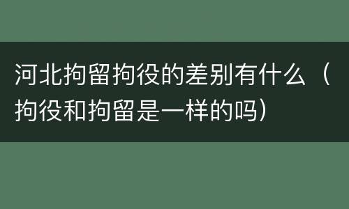 河北拘留拘役的差别有什么（拘役和拘留是一样的吗）