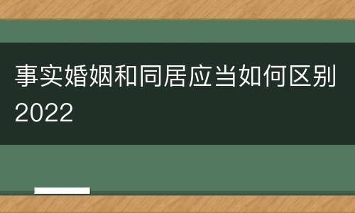 事实婚姻和同居应当如何区别2022