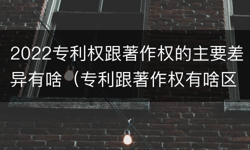 2022专利权跟著作权的主要差异有啥（专利跟著作权有啥区别）