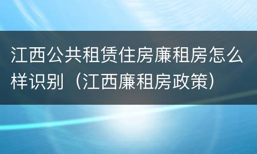 江西公共租赁住房廉租房怎么样识别（江西廉租房政策）
